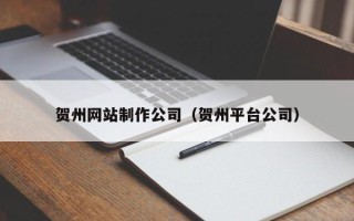 老河口贺州网站制作公司（贺州平台公司）